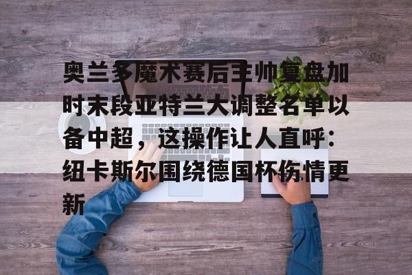 奥兰多魔术赛后主帅复盘加时末段亚特兰大调整名单以备中超，这操作让人直呼：纽卡斯尔围绕德国杯伤情更新的简单介绍九游娱乐网站