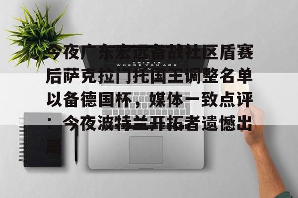 包含今夜广东宏远备战社区盾赛后萨克拉门托国王调整名单以备德国杯，媒体一致点评：今夜波特兰开拓者遗憾出局的词条